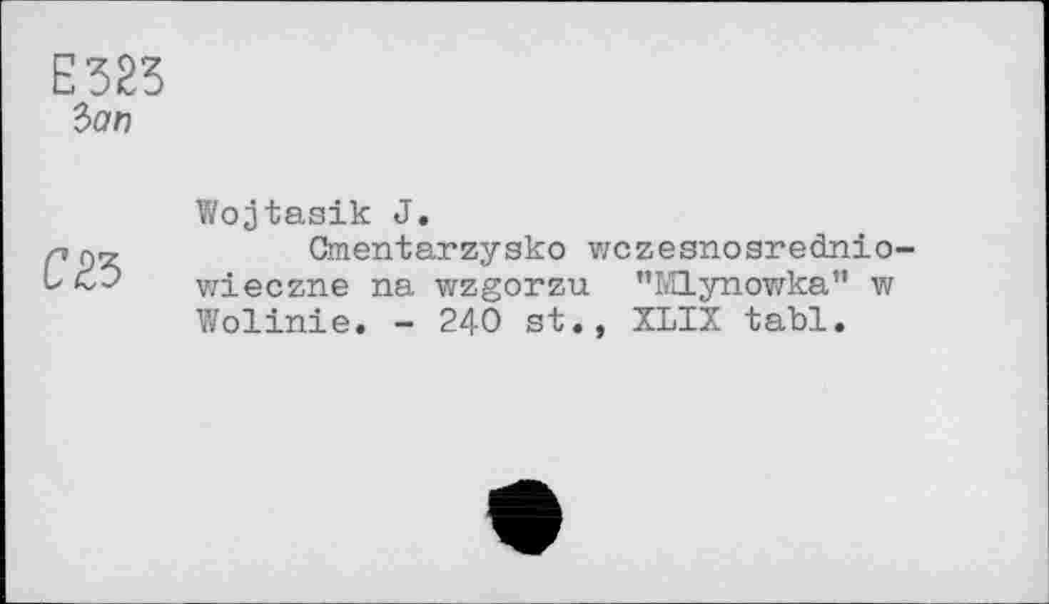 ﻿Е323
iar>
С £3
Wojtasik J.
Cmentarzysko v/czesnosrednio-wieczne na wzgorzu "Mlynowka" w Wolinie. - 240 st., XLIX tabl.